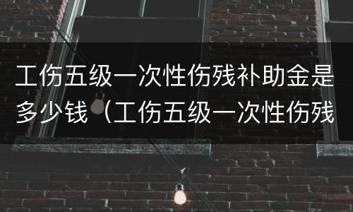工伤五级一次性伤残补助金是多少钱（工伤五级一次性伤残补助金是多少钱啊）