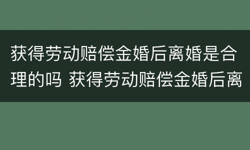 获得劳动赔偿金婚后离婚是合理的吗 获得劳动赔偿金婚后离婚是合理的吗怎么算