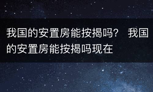 我国的安置房能按揭吗？ 我国的安置房能按揭吗现在