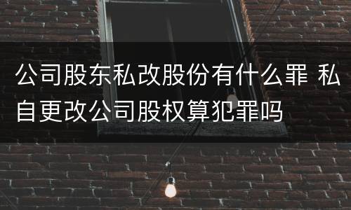 公司股东私改股份有什么罪 私自更改公司股权算犯罪吗