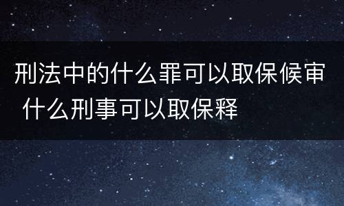 刑法中的什么罪可以取保候审 什么刑事可以取保释