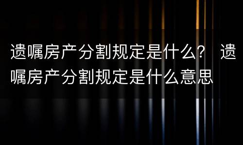 遗嘱房产分割规定是什么？ 遗嘱房产分割规定是什么意思