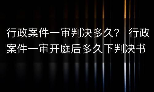 行政案件一审判决多久？ 行政案件一审开庭后多久下判决书