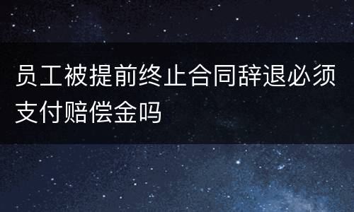 员工被提前终止合同辞退必须支付赔偿金吗