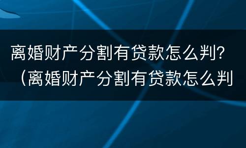 离婚财产分割有贷款怎么判？（离婚财产分割有贷款怎么判定）