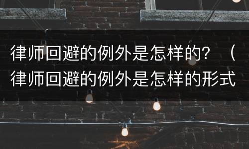律师回避的例外是怎样的？（律师回避的例外是怎样的形式）