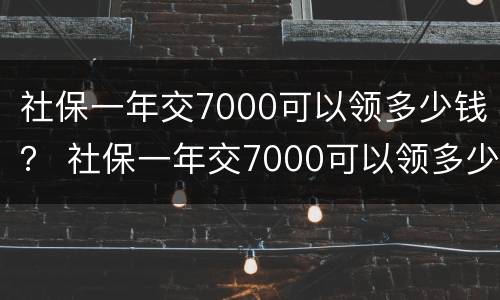 社保一年交7000可以领多少钱？ 社保一年交7000可以领多少钱退休