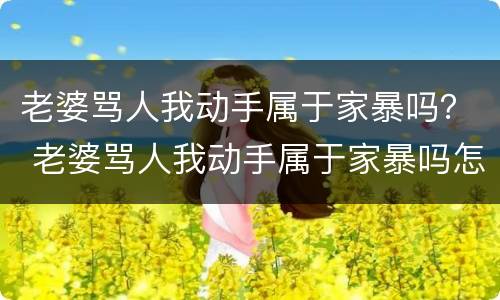 老婆骂人我动手属于家暴吗？ 老婆骂人我动手属于家暴吗怎么办