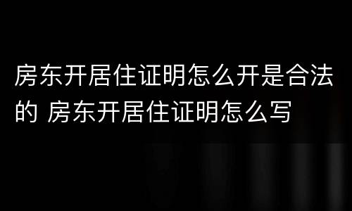 房东开居住证明怎么开是合法的 房东开居住证明怎么写