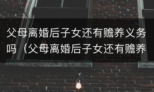 父母离婚后子女还有赡养义务吗（父母离婚后子女还有赡养义务吗怎么办）