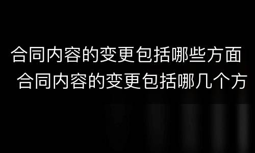 合同内容的变更包括哪些方面 合同内容的变更包括哪几个方面