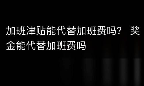 加班津贴能代替加班费吗？ 奖金能代替加班费吗