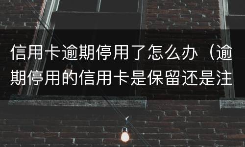 信用卡逾期停用了怎么办（逾期停用的信用卡是保留还是注销）