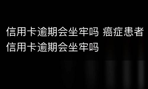 信用卡逾期会坐牢吗 癌症患者信用卡逾期会坐牢吗