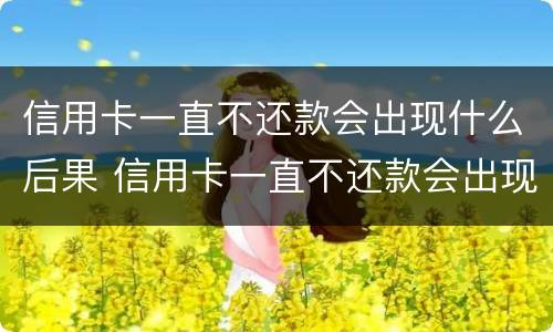 信用卡一直不还款会出现什么后果 信用卡一直不还款会出现什么后果呢