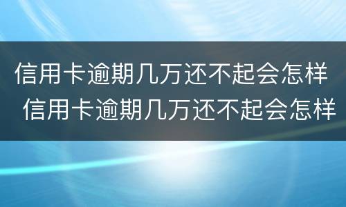 信用卡逾期几万还不起会怎样 信用卡逾期几万还不起会怎样呢