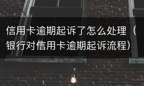 信用卡逾期起诉了怎么处理（银行对信用卡逾期起诉流程）