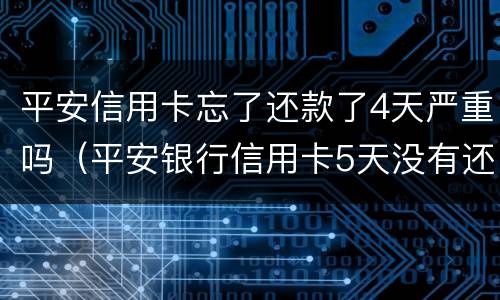 平安信用卡忘了还款了4天严重吗（平安银行信用卡5天没有还款）