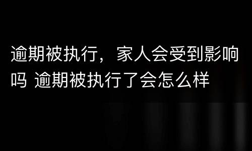 逾期被执行，家人会受到影响吗 逾期被执行了会怎么样