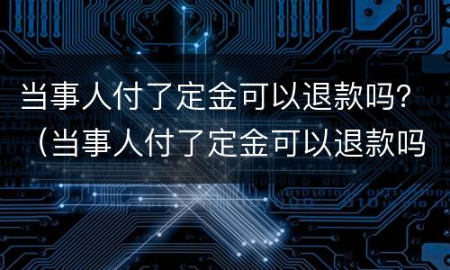 当事人付了定金可以退款吗？（当事人付了定金可以退款吗）