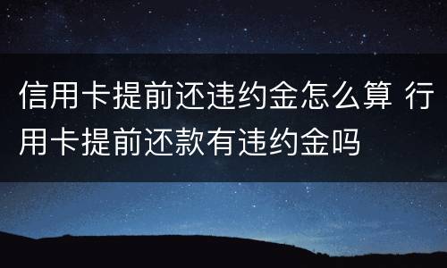 信用卡提前还违约金怎么算 行用卡提前还款有违约金吗