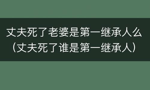 丈夫死了老婆是第一继承人么（丈夫死了谁是第一继承人）