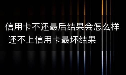 信用卡不还最后结果会怎么样 还不上信用卡最坏结果
