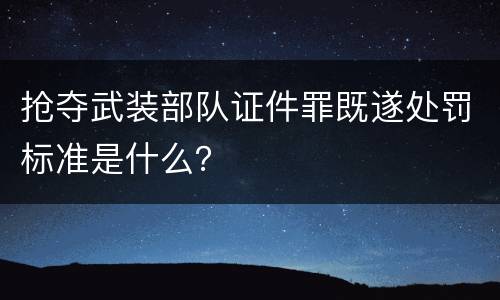 抢夺武装部队证件罪既遂处罚标准是什么？