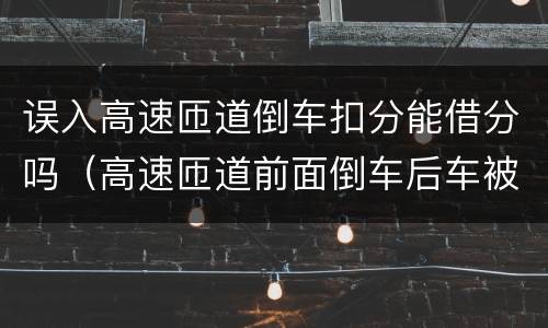 误入高速匝道倒车扣分能借分吗（高速匝道前面倒车后车被迫倒也扣分吗）