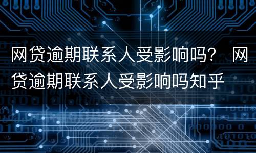 网贷逾期联系人受影响吗？ 网贷逾期联系人受影响吗知乎