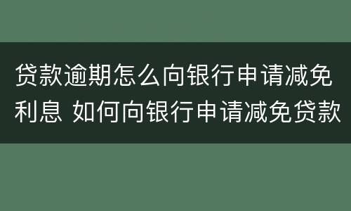 贷款逾期怎么向银行申请减免利息 如何向银行申请减免贷款利息