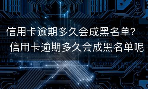信用卡逾期多久会成黑名单？ 信用卡逾期多久会成黑名单呢