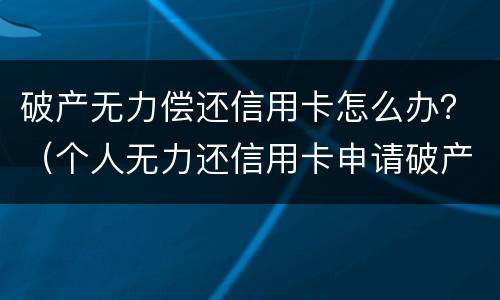 破产无力偿还信用卡怎么办？（个人无力还信用卡申请破产）