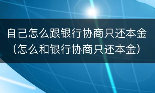 自己怎么跟银行协商只还本金（怎么和银行协商只还本金）