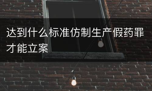 达到什么标准仿制生产假药罪才能立案