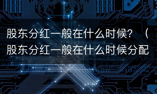 股东分红一般在什么时候？（股东分红一般在什么时候分配）