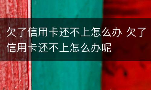 欠了信用卡还不上怎么办 欠了信用卡还不上怎么办呢