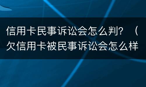 信用卡民事诉讼会怎么判？（欠信用卡被民事诉讼会怎么样）