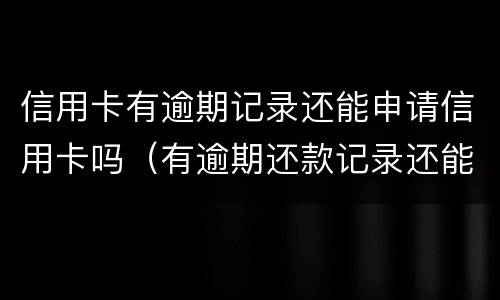信用卡有逾期记录还能申请信用卡吗（有逾期还款记录还能申请信用卡吗）