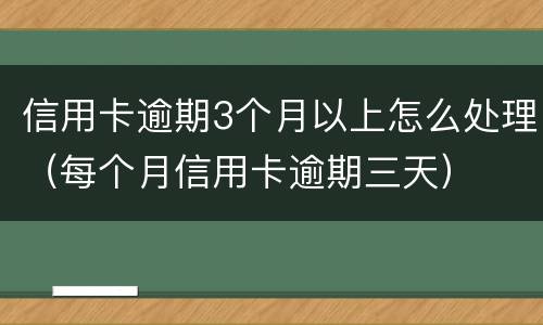 信用卡逾期3个月以上怎么处理（每个月信用卡逾期三天）