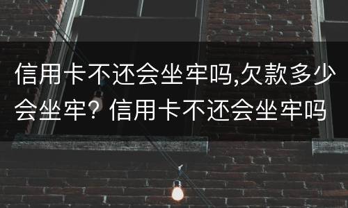 信用卡不还会坐牢吗,欠款多少会坐牢? 信用卡不还会坐牢吗欠款多少会坐牢