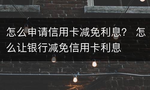怎么申请信用卡减免利息？ 怎么让银行减免信用卡利息