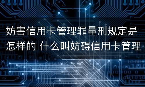 妨害信用卡管理罪量刑规定是怎样的 什么叫妨碍信用卡管理罪