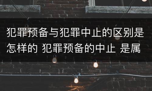 犯罪预备与犯罪中止的区别是怎样的 犯罪预备的中止 是属于犯罪预备还是犯罪中止