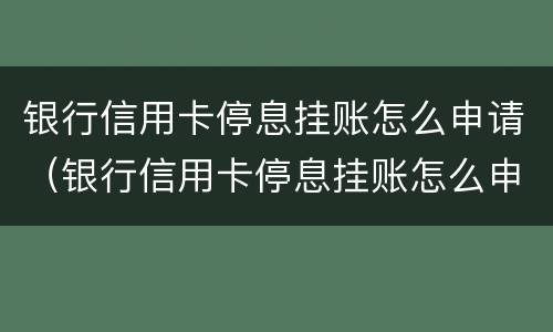 银行信用卡停息挂账怎么申请（银行信用卡停息挂账怎么申请这么些）