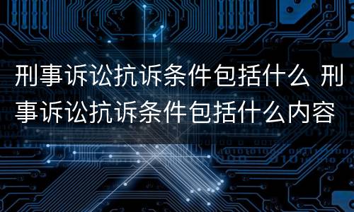 刑事诉讼抗诉条件包括什么 刑事诉讼抗诉条件包括什么内容