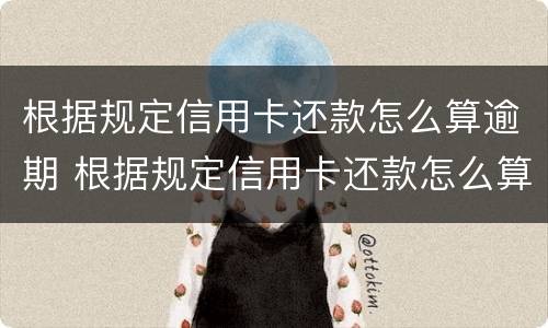 根据规定信用卡还款怎么算逾期 根据规定信用卡还款怎么算逾期的