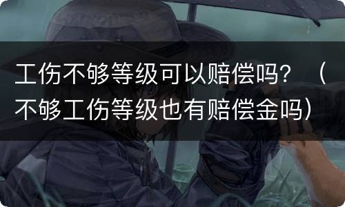 工伤不够等级可以赔偿吗？（不够工伤等级也有赔偿金吗）