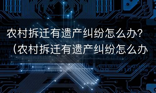 农村拆迁有遗产纠纷怎么办？（农村拆迁有遗产纠纷怎么办理）