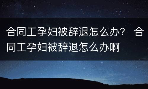 合同工孕妇被辞退怎么办？ 合同工孕妇被辞退怎么办啊